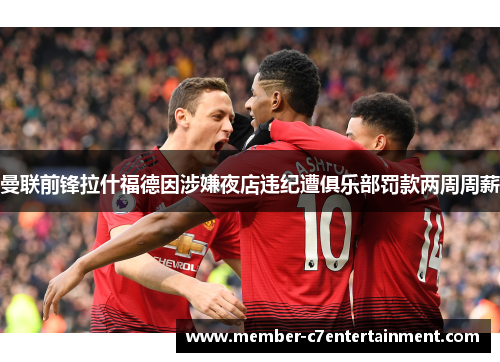 曼联前锋拉什福德因涉嫌夜店违纪遭俱乐部罚款两周周薪