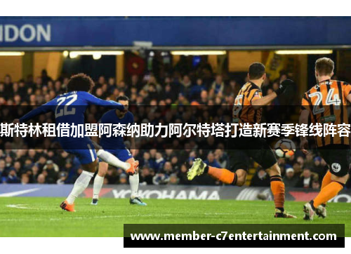 斯特林租借加盟阿森纳助力阿尔特塔打造新赛季锋线阵容