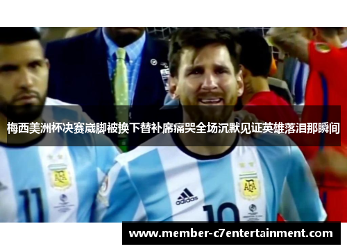 梅西美洲杯决赛崴脚被换下替补席痛哭全场沉默见证英雄落泪那瞬间