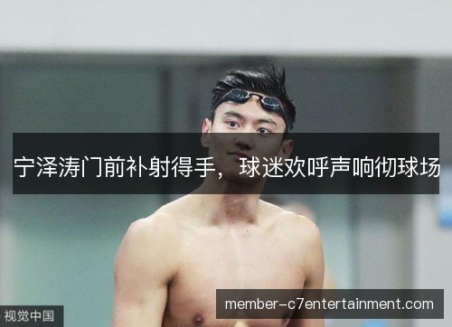 宁泽涛门前补射得手，球迷欢呼声响彻球场